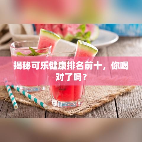 揭秘可樂健康排名前十，你喝對(duì)了嗎？