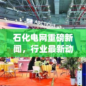 石化電網(wǎng)重磅新聞，行業(yè)最新動(dòng)態(tài)及未來展望揭秘