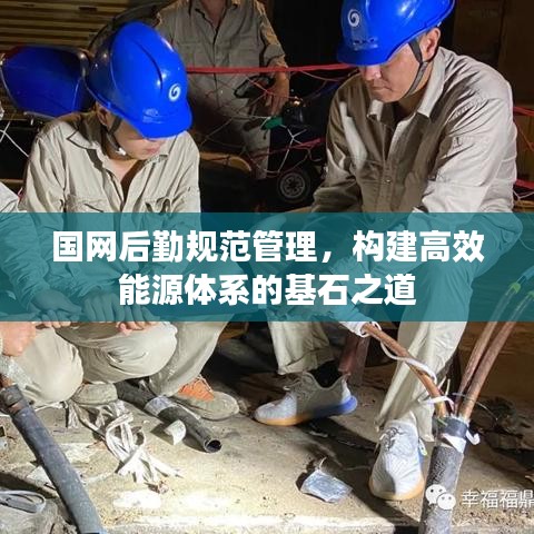 國網(wǎng)后勤規(guī)范管理，構(gòu)建高效能源體系的基石之道