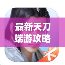 最新天刀端游攻略大全，助你成為頂尖高手！