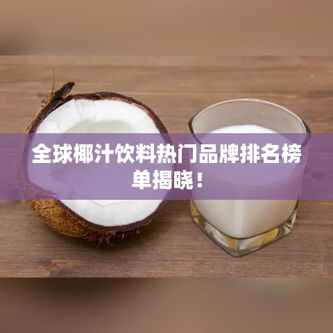 全球椰汁飲料熱門品牌排名榜單揭曉！