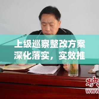 上級(jí)巡察整改方案深化落實(shí)，實(shí)效推動(dòng)工作高質(zhì)量發(fā)展