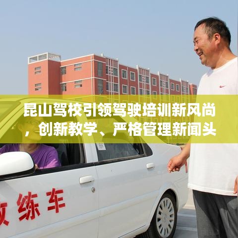 昆山駕校引領(lǐng)駕駛培訓(xùn)新風(fēng)尚，創(chuàng)新教學(xué)、嚴(yán)格管理新聞?lì)^條