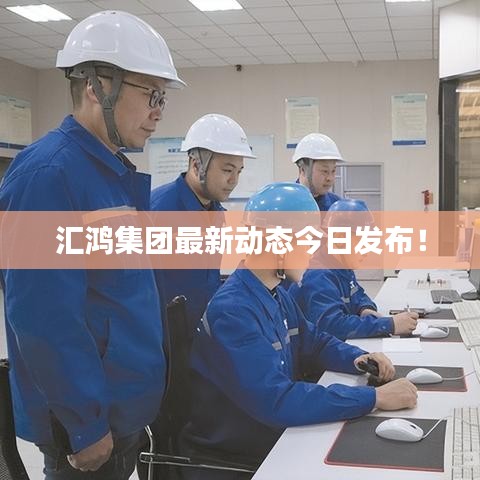 匯鴻集團(tuán)最新動態(tài)今日發(fā)布！