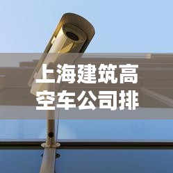 上海建筑高空車公司排名大揭秘！專業(yè)推薦榜單來襲！