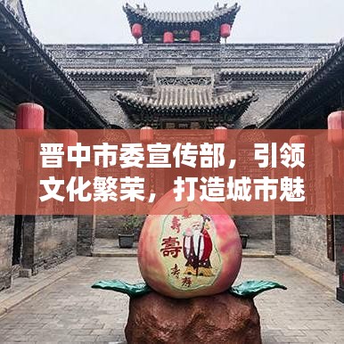 晉中市委宣傳部，引領(lǐng)文化繁榮，打造城市魅力新名片
