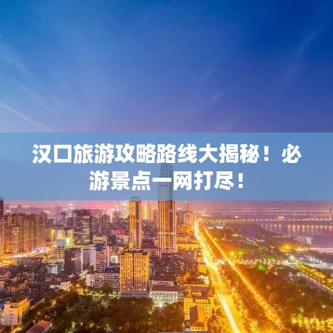 漢口旅游攻略路線大揭秘！必游景點一網(wǎng)打盡！