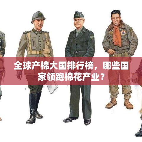 全球產(chǎn)棉大國排行榜，哪些國家領(lǐng)跑棉花產(chǎn)業(yè)？