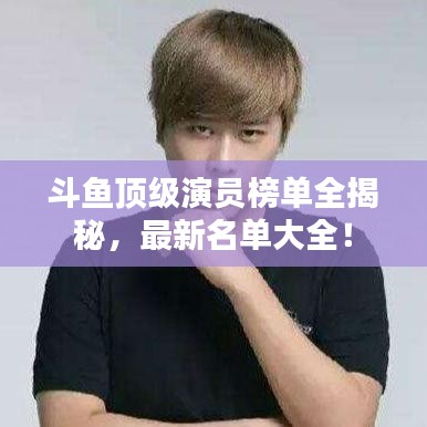 斗魚頂級演員榜單全揭秘，最新名單大全！