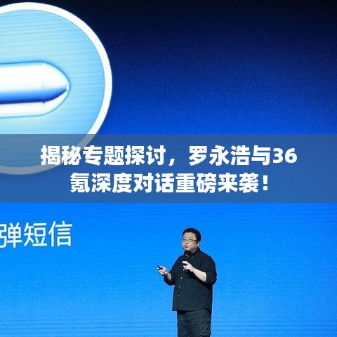 揭秘專題探討，羅永浩與36氪深度對話重磅來襲！