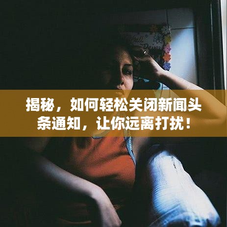 揭秘，如何輕松關(guān)閉新聞?lì)^條通知，讓你遠(yuǎn)離打擾！
