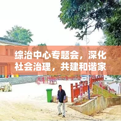 綜治中心專題會，深化社會治理，共建和諧家園新篇章