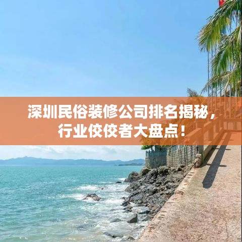 深圳民俗裝修公司排名揭秘，行業(yè)佼佼者大盤點(diǎn)！