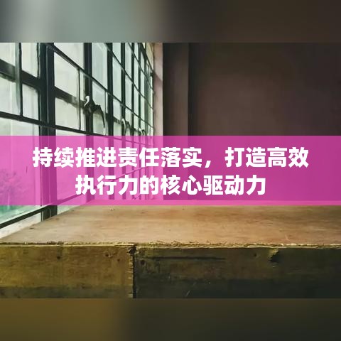 持續(xù)推進責任落實，打造高效執(zhí)行力的核心驅(qū)動力