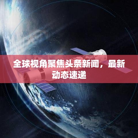全球視角聚焦頭條新聞，最新動(dòng)態(tài)速遞