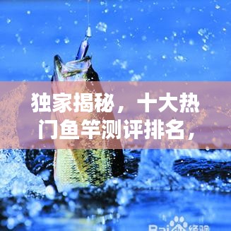 獨家揭秘，十大熱門魚竿測評排名，讓你輕松挑選最佳釣竿！