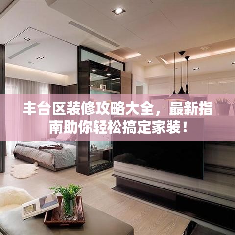 豐臺(tái)區(qū)裝修攻略大全，最新指南助你輕松搞定家裝！