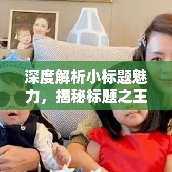深度解析小標(biāo)題魅力，揭秘標(biāo)題之王的吸引力秘訣！