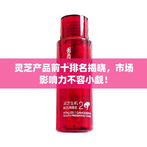 靈芝產(chǎn)品前十排名揭曉，市場(chǎng)影響力不容小覷！