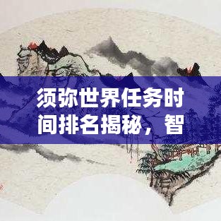 須彌世界任務(wù)時間排名揭秘，智慧探索任務(wù)優(yōu)先級