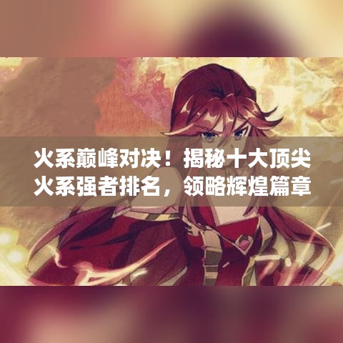 火系巔峰對(duì)決！揭秘十大頂尖火系強(qiáng)者排名，領(lǐng)略輝煌篇章