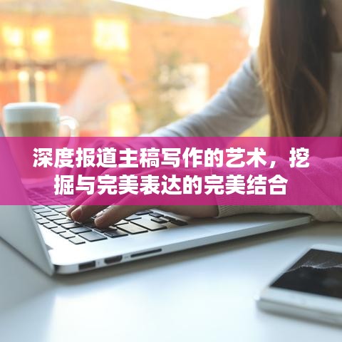 深度報(bào)道主稿寫作的藝術(shù)，挖掘與完美表達(dá)的完美結(jié)合