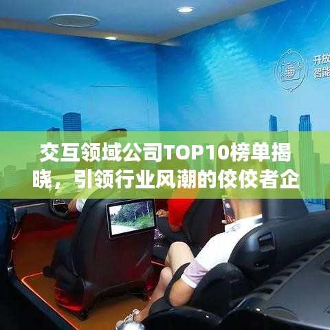 交互領(lǐng)域公司TOP10榜單揭曉，引領(lǐng)行業(yè)風(fēng)潮的佼佼者企業(yè)盤點(diǎn)！