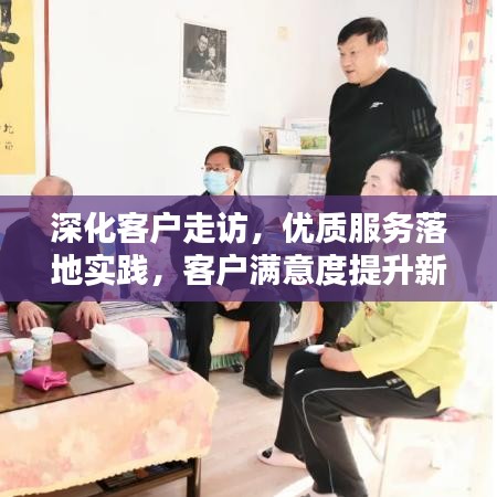 深化客戶(hù)走訪(fǎng)，優(yōu)質(zhì)服務(wù)落地實(shí)踐，客戶(hù)滿(mǎn)意度提升新路徑