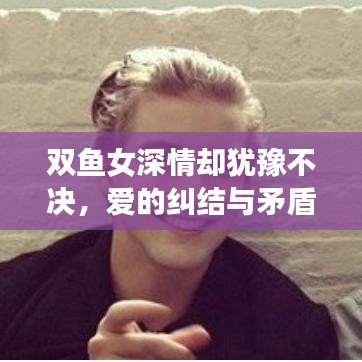 雙魚女深情卻猶豫不決，愛的糾結(jié)與矛盾展現(xiàn)