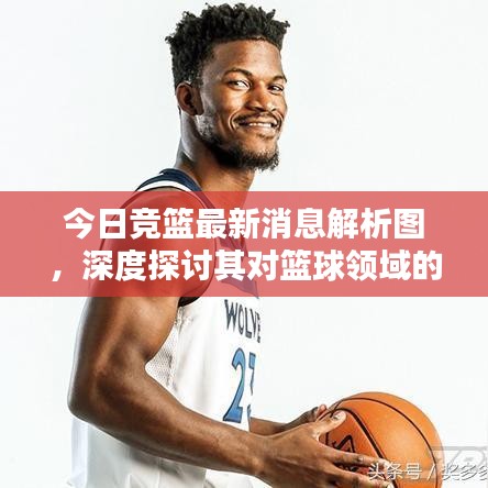 今日競籃最新消息解析圖，深度探討其對籃球領(lǐng)域的影響與啟示