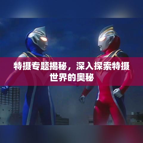 特?cái)z專題揭秘，深入探索特?cái)z世界的奧秘