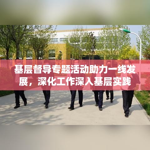 基層督導(dǎo)專題活動(dòng)助力一線發(fā)展，深化工作深入基層實(shí)踐