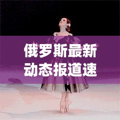 俄羅斯最新動態(tài)報(bào)道速遞