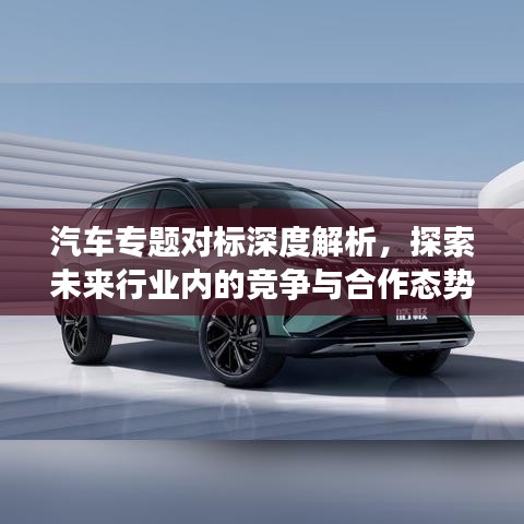 汽車專題對標(biāo)深度解析，探索未來行業(yè)內(nèi)的競爭與合作態(tài)勢