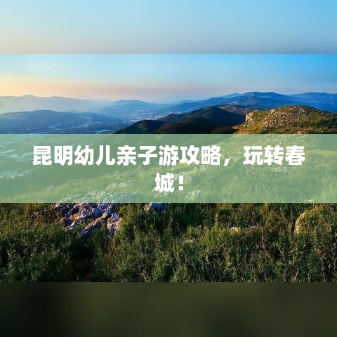 昆明幼兒親子游攻略，玩轉(zhuǎn)春城！