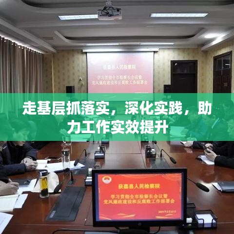 走基層抓落實，深化實踐，助力工作實效提升
