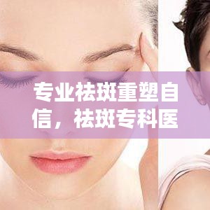 專業(yè)祛斑重塑自信，祛斑?？漆t(yī)院助您煥發(fā)美麗光彩
