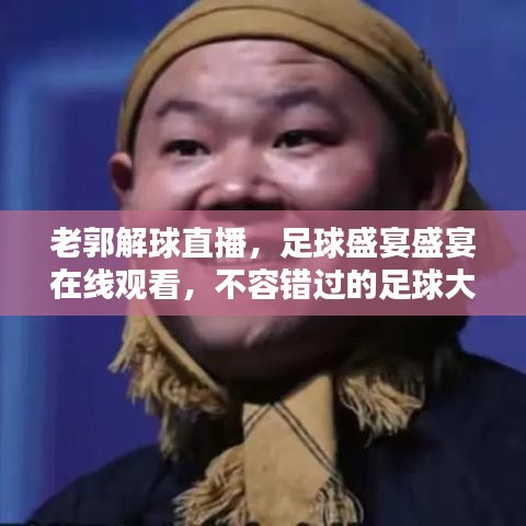 老郭解球直播，足球盛宴盛宴在線觀看，不容錯過的足球大戰(zhàn)！