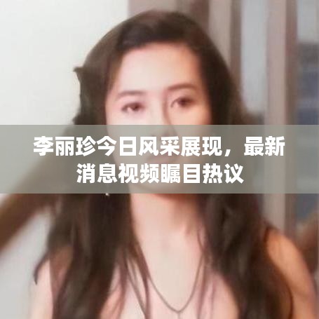 李麗珍今日風(fēng)采展現(xiàn)，最新消息視頻矚目熱議