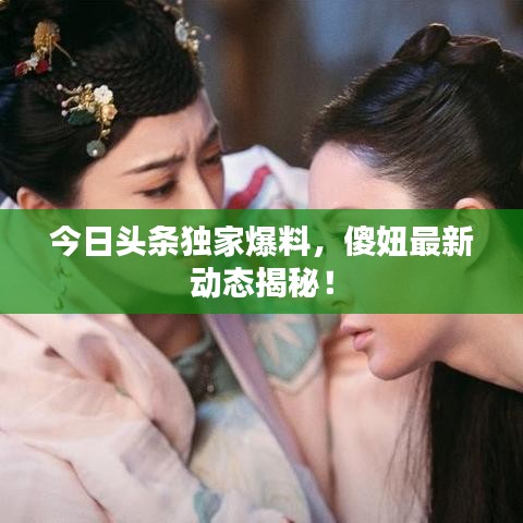 今日頭條獨(dú)家爆料，傻妞最新動態(tài)揭秘！
