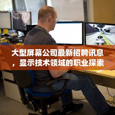 大型屏幕公司最新招聘訊息，顯示技術(shù)領(lǐng)域的職業(yè)探索與發(fā)展機(jī)遇