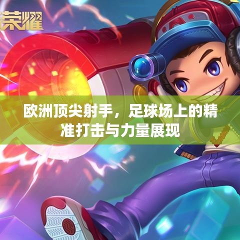 歐洲頂尖射手，足球場上的精準(zhǔn)打擊與力量展現(xiàn)