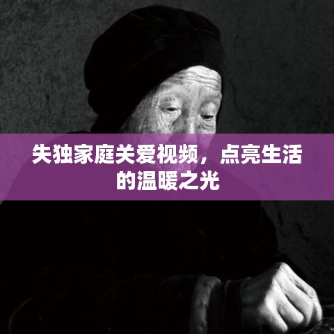 失獨家庭關(guān)愛視頻，點亮生活的溫暖之光