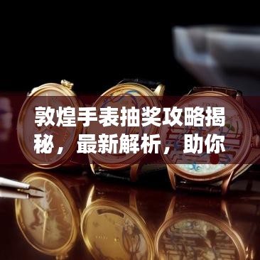 敦煌手表抽獎攻略揭秘，最新解析，助你贏大獎！