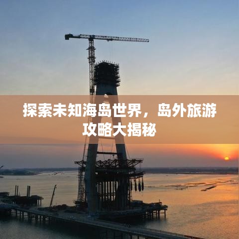 探索未知海島世界，島外旅游攻略大揭秘