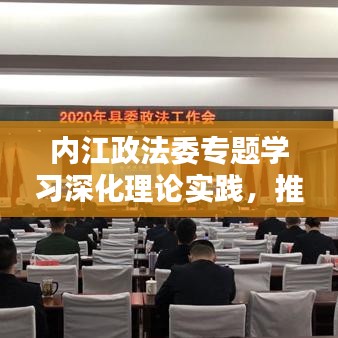 內(nèi)江政法委專題學(xué)習(xí)深化理論實(shí)踐，推動(dòng)政法工作創(chuàng)新升級(jí)