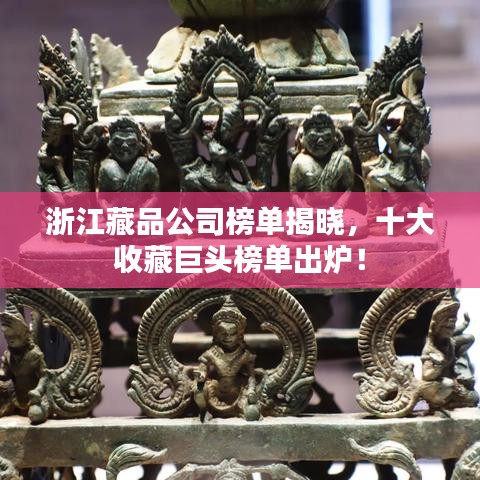 浙江藏品公司榜單揭曉，十大收藏巨頭榜單出爐！
