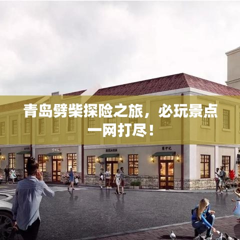 青島劈柴探險(xiǎn)之旅，必玩景點(diǎn)一網(wǎng)打盡！