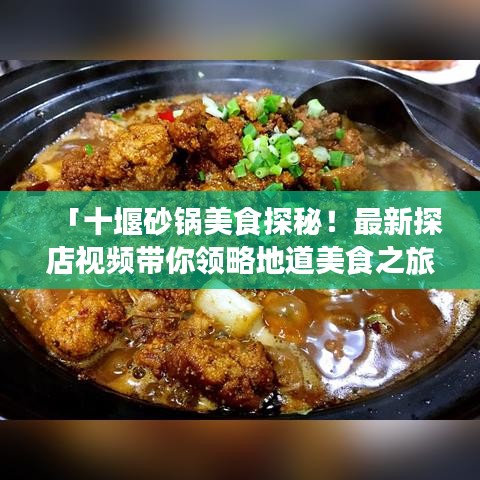 「十堰砂鍋美食探秘！最新探店視頻帶你領(lǐng)略地道美食之旅！」