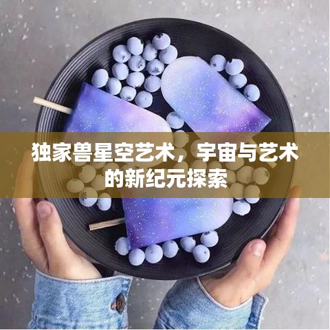 獨家獸星空藝術(shù)，宇宙與藝術(shù)的新紀元探索